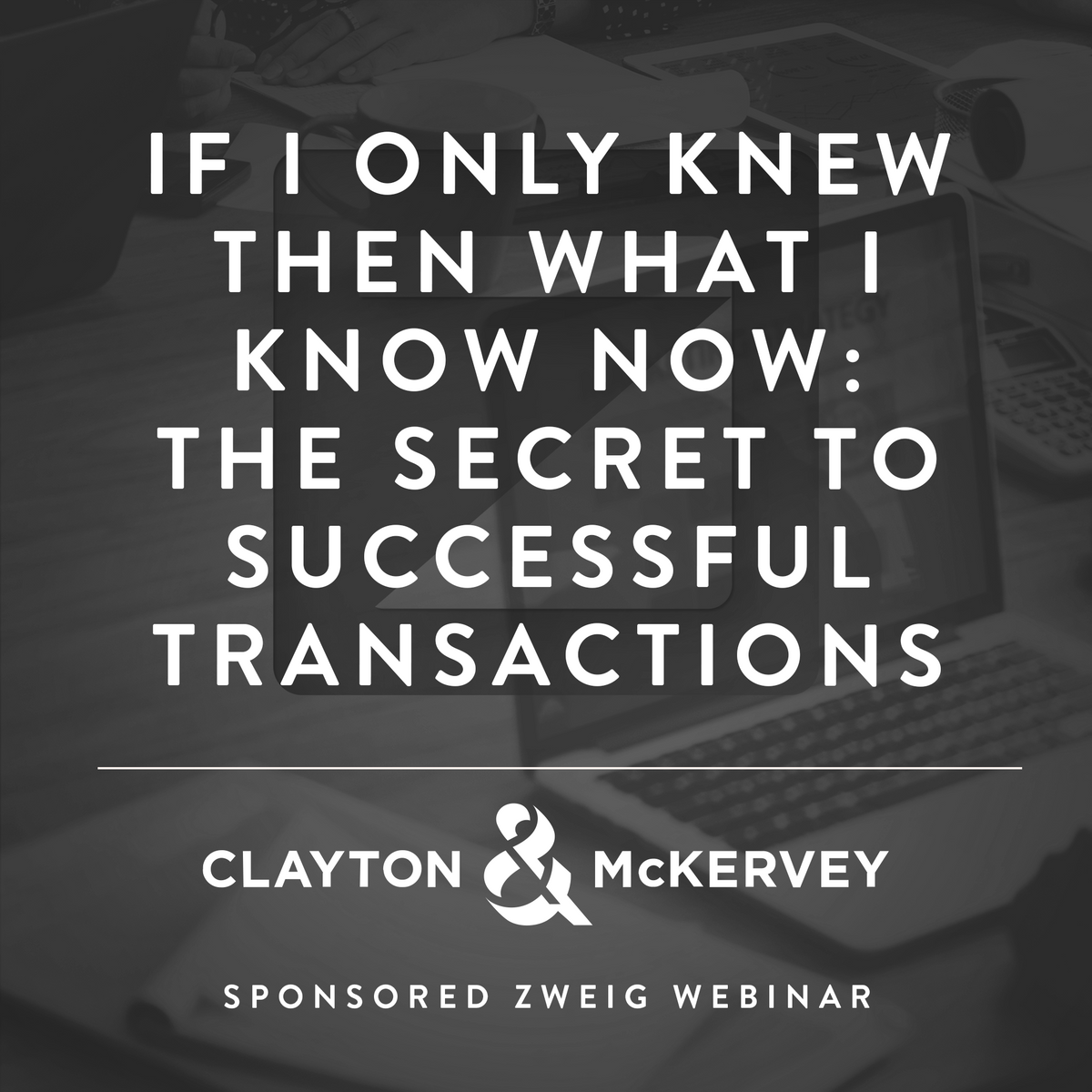 If I Only Knew Then What I Know Now: The Secret to Successful Transactions - A Clayton & McKervey Sponsored Webinar Cover